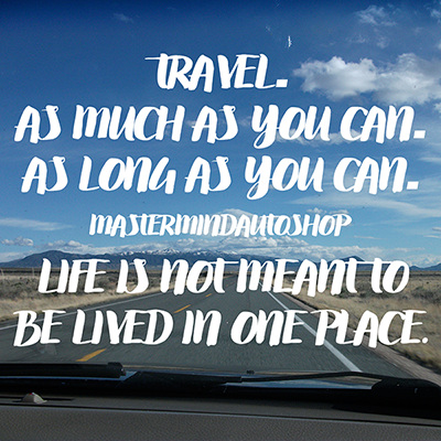 Travel as much as you can. As long as you can. Life is not meant to be lived in one place. mastermindautoshop denver